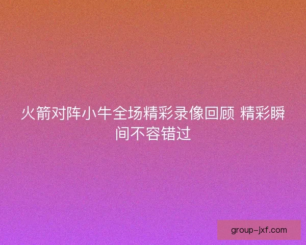 火箭对阵小牛全场精彩录像回顾 精彩瞬间不容错过
