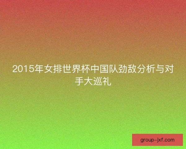 2015年女排世界杯中国队劲敌分析与对手大巡礼