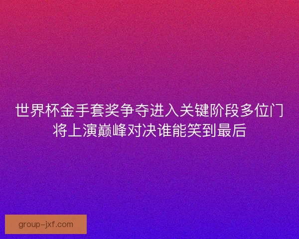 世界杯金手套奖争夺进入关键阶段多位门将上演巅峰对决谁能笑到最后